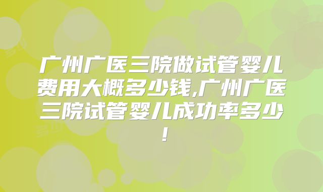 广州广医三院做试管婴儿费用大概多少钱,广州广医三院试管婴儿成功率多少!