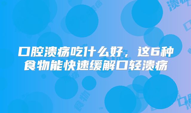 口腔溃疡吃什么好，这6种食物能快速缓解口轻溃疡
