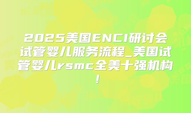 2025美国ENCI研讨会试管婴儿服务流程_美国试管婴儿rsmc全美十强机构！