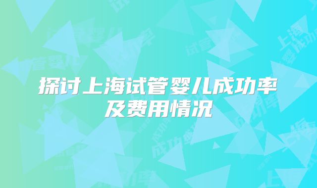 探讨上海试管婴儿成功率及费用情况
