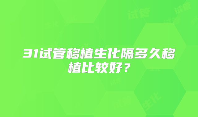 31试管移植生化隔多久移植比较好？