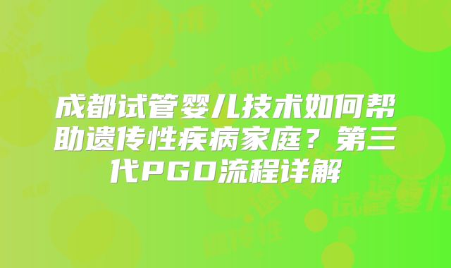 成都试管婴儿技术如何帮助遗传性疾病家庭？第三代PGD流程详解