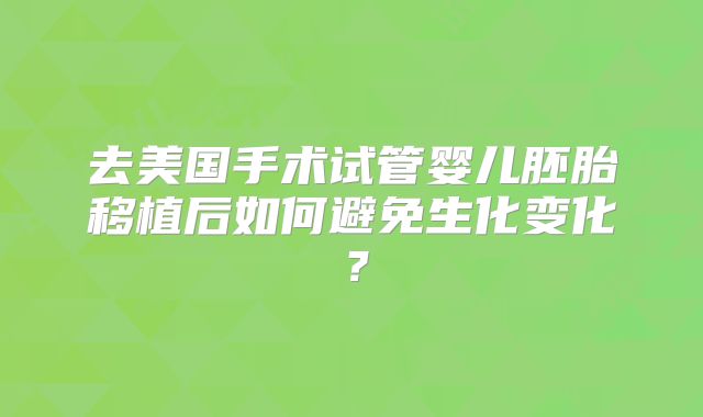去美国手术试管婴儿胚胎移植后如何避免生化变化?