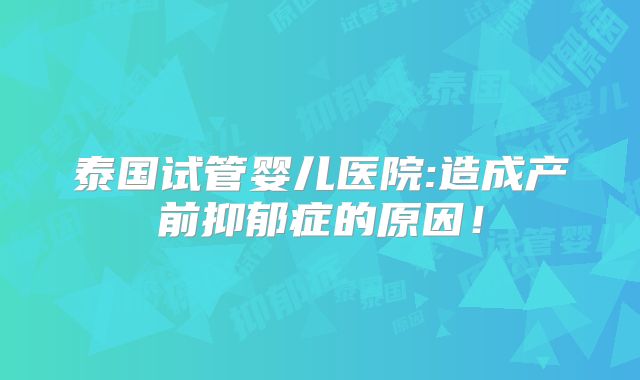 泰国试管婴儿医院:造成产前抑郁症的原因!