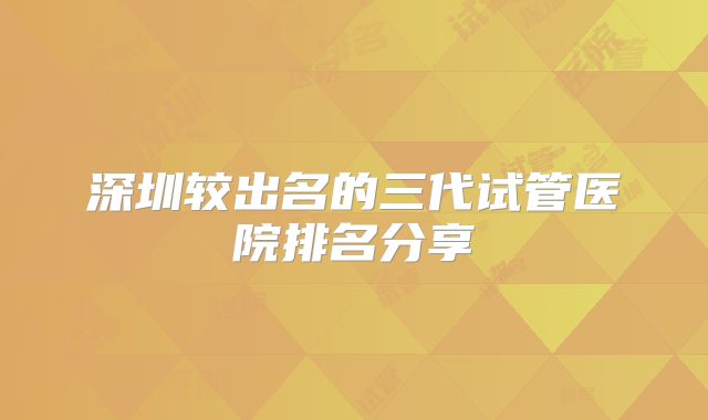 深圳较出名的三代试管医院排名分享
