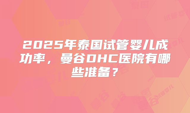 2025年泰国试管婴儿成功率,曼谷DHC医院有哪些准备?