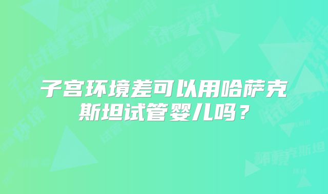 子宫环境差可以用哈萨克斯坦试管婴儿吗?