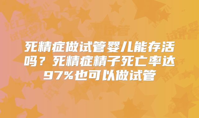 死精症做试管婴儿能存活吗？死精症精子死亡率达97%也可以做试管