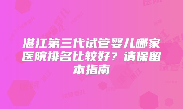 湛江第三代试管婴儿哪家医院排名比较好?请保留本指南