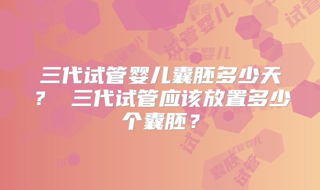 三代试管婴儿囊胚多少天？ 三代试管应该放置多少个囊胚？