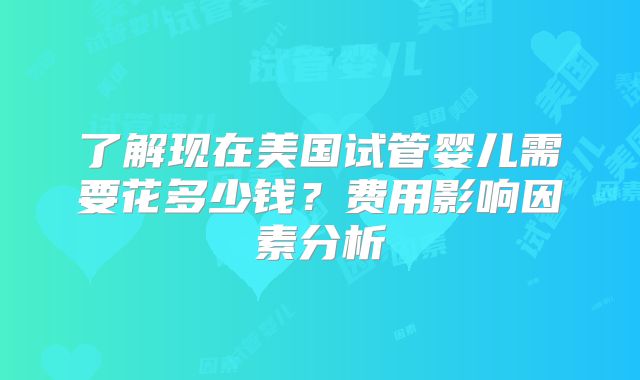 了解现在美国试管婴儿需要花多少钱？费用影响因素分析