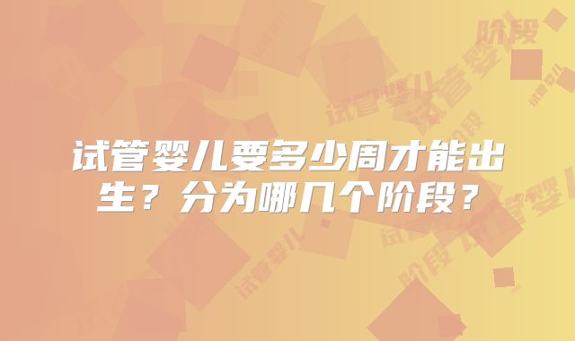 试管婴儿要多少周才能出生?分为哪几个阶段?