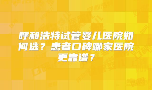 呼和浩特试管婴儿医院如何选?患者口碑哪家医院更靠谱?