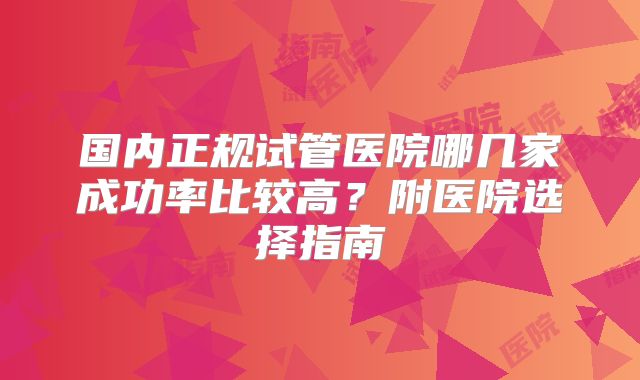 国内正规试管医院哪几家成功率比较高？附医院选择指南