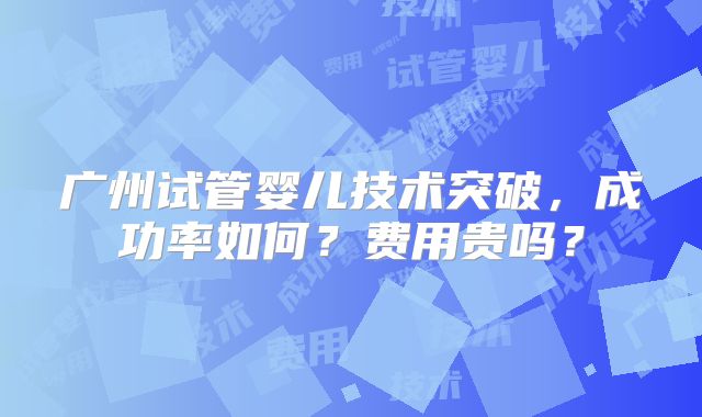 广州试管婴儿技术突破,成功率如何?费用贵吗?