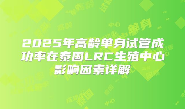 2025年高龄单身试管成功率在泰国LRC生殖中心影响因素详解