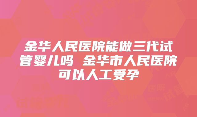 金华人民医院能做三代试管婴儿吗 金华市人民医院可以人工受孕