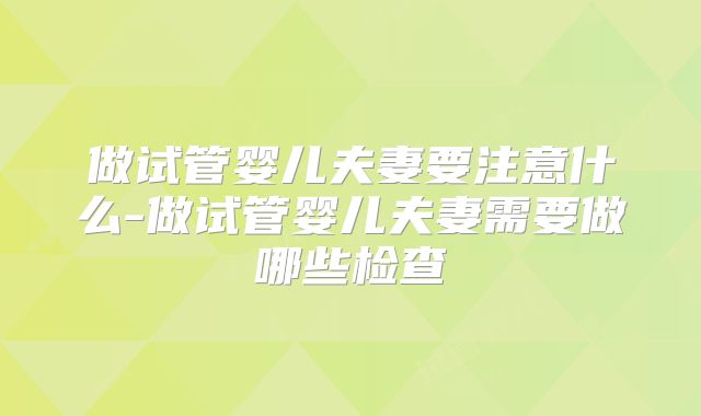 做试管婴儿夫妻要注意什么-做试管婴儿夫妻需要做哪些检查