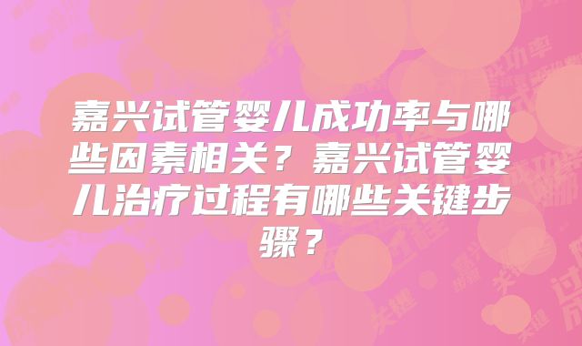 嘉兴试管婴儿成功率与哪些因素相关？嘉兴试管婴儿治疗过程有哪些关键步骤？