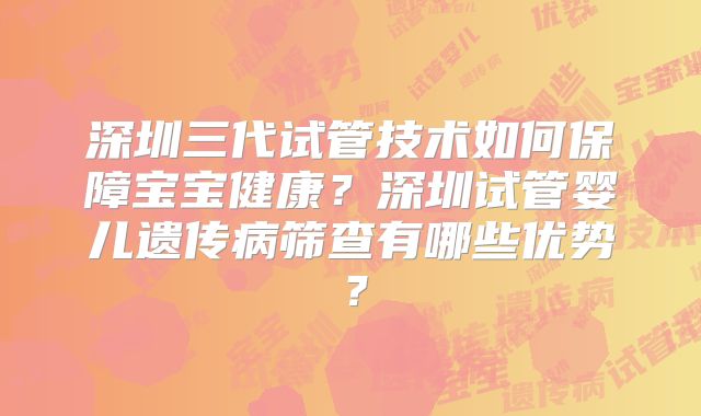 深圳三代试管技术如何保障宝宝健康?深圳试管婴儿遗传病筛查有哪些优势?