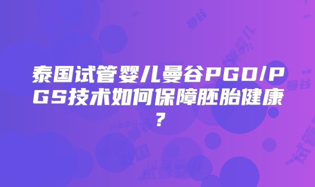 泰国试管婴儿曼谷PGD/PGS技术如何保障胚胎健康？