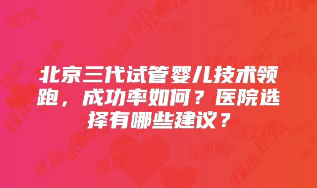 北京三代试管婴儿技术领跑,成功率如何?医院选择有哪些建议?