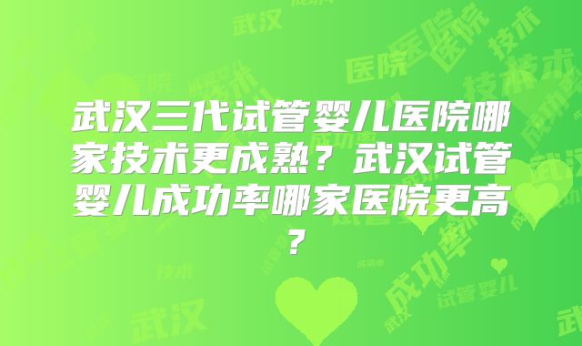 武汉三代试管婴儿医院哪家技术更成熟?武汉试管婴儿成功率哪家医院更高?