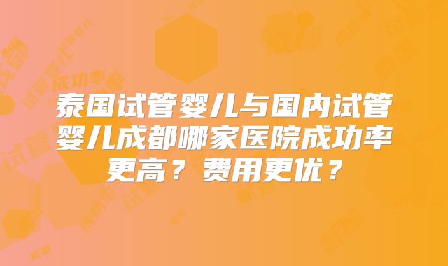泰国试管婴儿与国内试管婴儿成都哪家医院成功率更高?费用更优?