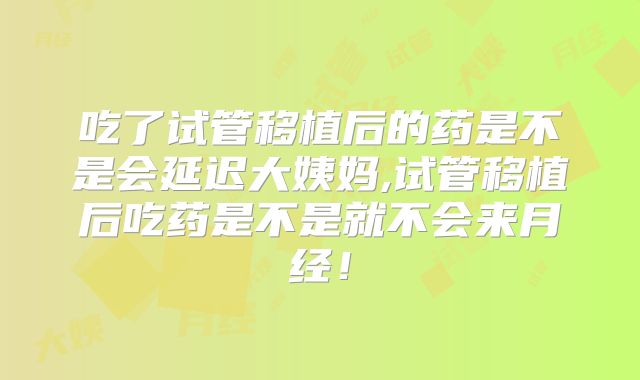 吃了试管移植后的药是不是会延迟大姨妈,试管移植后吃药是不是就不会来月经!