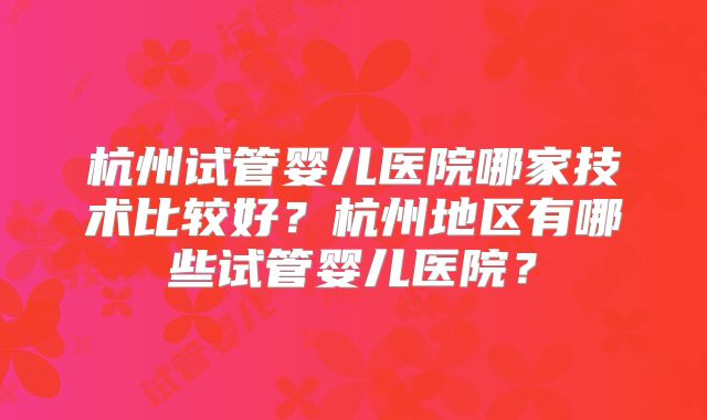 杭州试管婴儿医院哪家技术比较好？杭州地区有哪些试管婴儿医院？
