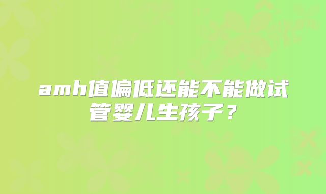 amh值偏低还能不能做试管婴儿生孩子?