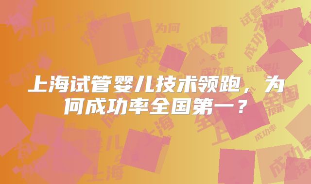 上海试管婴儿技术领跑,为何成功率全国第一?