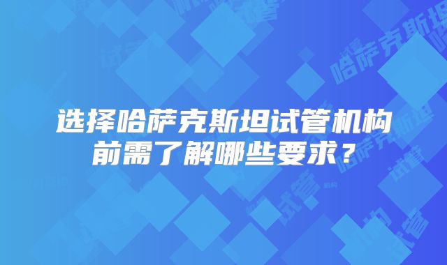 选择哈萨克斯坦试管机构前需了解哪些要求?