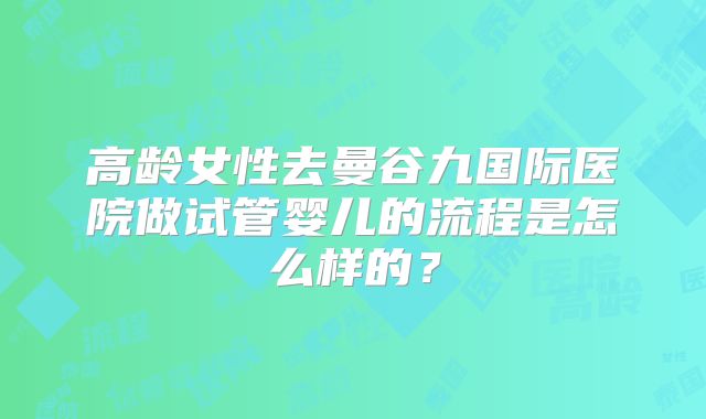 高龄女性去曼谷九国际医院做试管婴儿的流程是怎么样的?