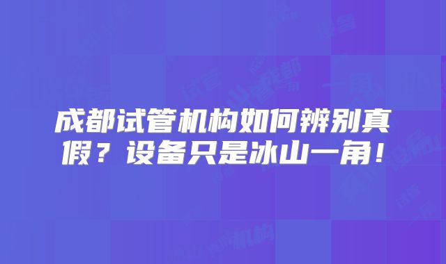 成都试管机构如何辨别真假?设备只是冰山一角!