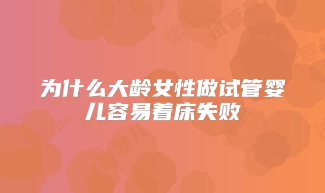 为什么大龄女性做试管婴儿容易着床失败
