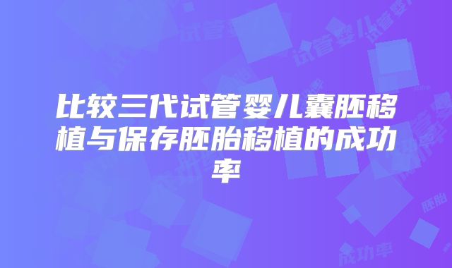 比较三代试管婴儿囊胚移植与保存胚胎移植的成功率