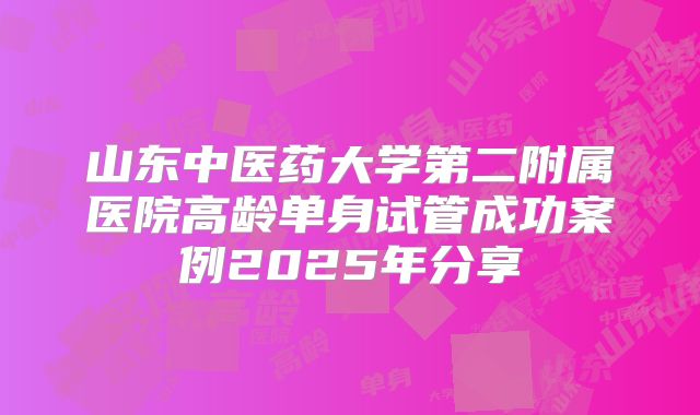山东中医药大学第二附属医院高龄单身试管成功案例2025年分享