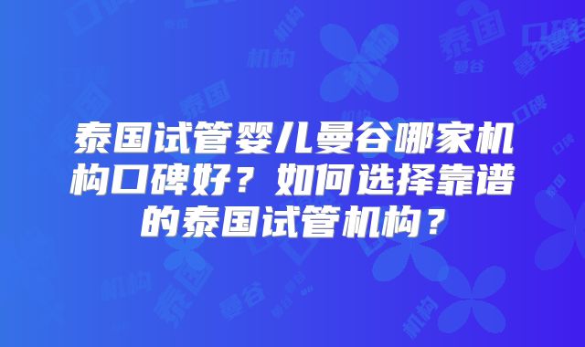 泰国试管婴儿曼谷哪家机构口碑好？如何选择靠谱的泰国试管机构？