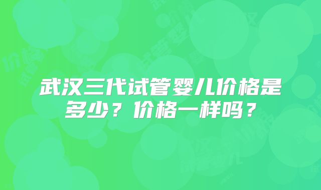 武汉三代试管婴儿价格是多少?价格一样吗?