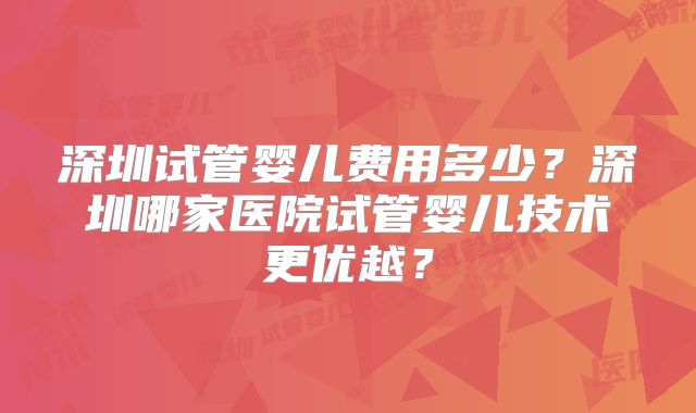 深圳试管婴儿费用多少?深圳哪家医院试管婴儿技术更优越?