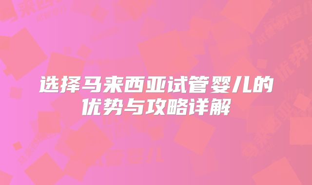 选择马来西亚试管婴儿的优势与攻略详解