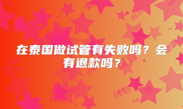 在泰国做试管有失败吗?会有退款吗?