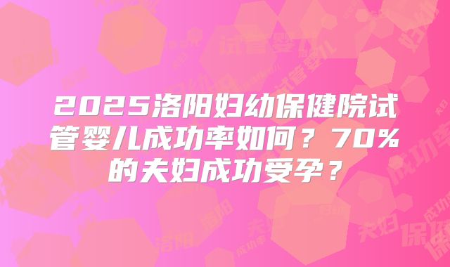 2025洛阳妇幼保健院试管婴儿成功率如何?70%的夫妇成功受孕?