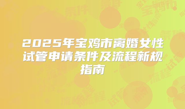 2025年宝鸡市离婚女性试管申请条件及流程新规指南