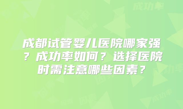 成都试管婴儿医院哪家强？成功率如何？选择医院时需注意哪些因素？