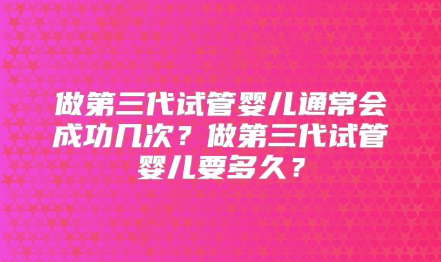 做第三代试管婴儿通常会成功几次？做第三代试管婴儿要多久？