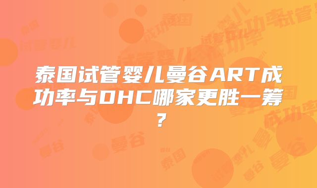 泰国试管婴儿曼谷ART成功率与DHC哪家更胜一筹?