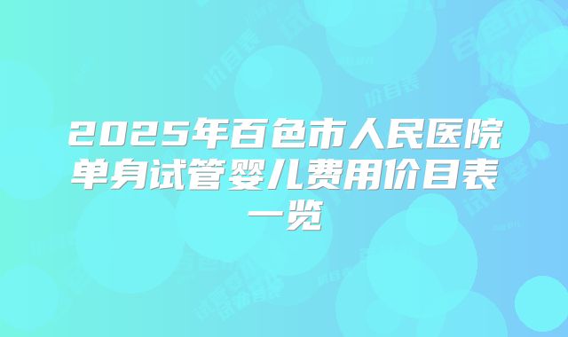 2025年百色市人民医院单身试管婴儿费用价目表一览