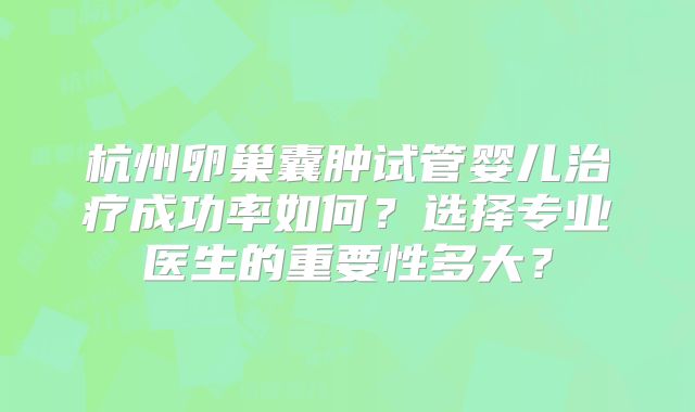 杭州卵巢囊肿试管婴儿治疗成功率如何?选择专业医生的重要性多大?